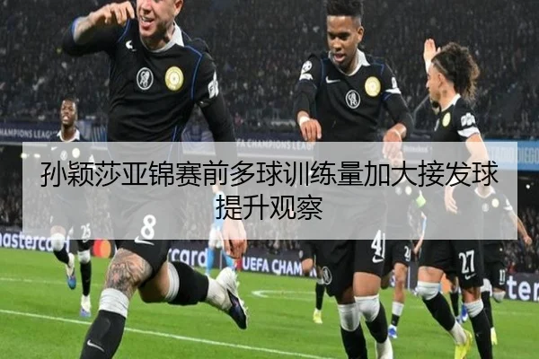 孙颖莎亚锦赛前多球训练量加大接发球提升观察